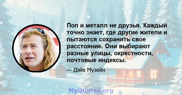 Поп и металл не друзья. Каждый точно знает, где другие жители и пытаются сохранить свое расстояние. Они выбирают разные улицы, окрестности, почтовые индексы.