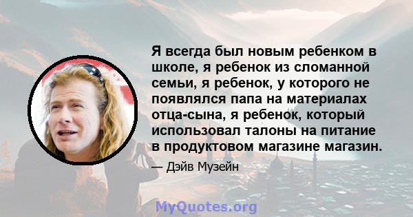 Я всегда был новым ребенком в школе, я ребенок из сломанной семьи, я ребенок, у которого не появлялся папа на материалах отца-сына, я ребенок, который использовал талоны на питание в продуктовом магазине магазин.