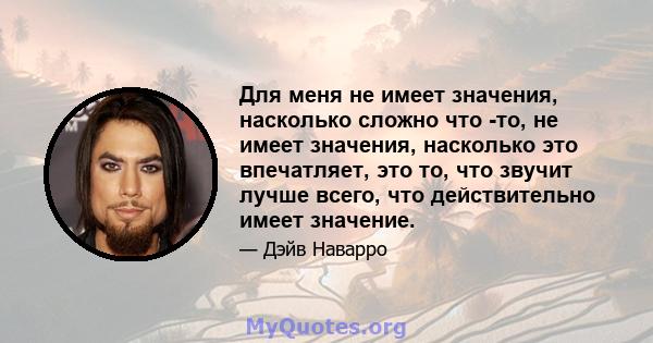 Для меня не имеет значения, насколько сложно что -то, не имеет значения, насколько это впечатляет, это то, что звучит лучше всего, что действительно имеет значение.