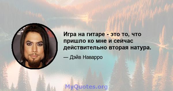 Игра на гитаре - это то, что пришло ко мне и сейчас действительно вторая натура.