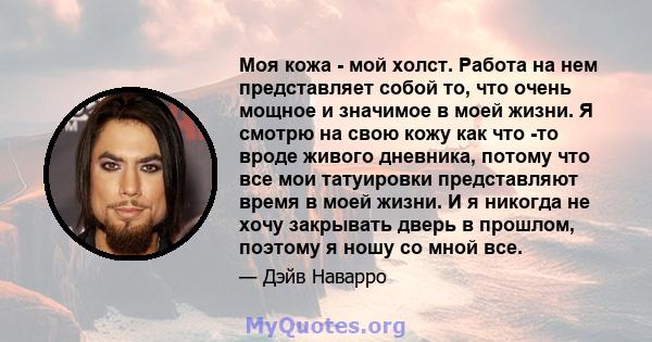 Моя кожа - мой холст. Работа на нем представляет собой то, что очень мощное и значимое в моей жизни. Я смотрю на свою кожу как что -то вроде живого дневника, потому что все мои татуировки представляют время в моей