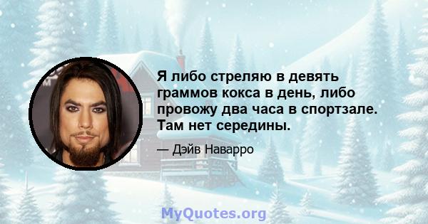 Я либо стреляю в девять граммов кокса в день, либо провожу два часа в спортзале. Там нет середины.