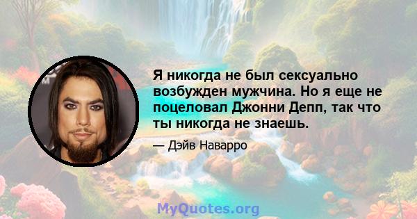 Я никогда не был сексуально возбужден мужчина. Но я еще не поцеловал Джонни Депп, так что ты никогда не знаешь.