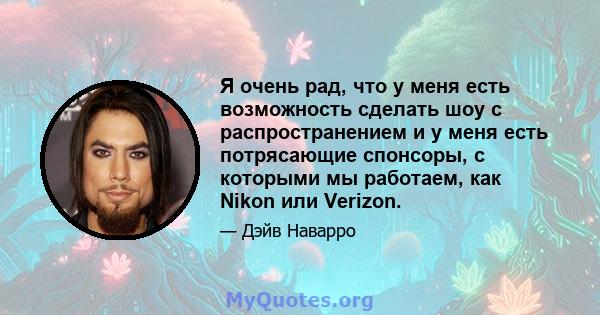 Я очень рад, что у меня есть возможность сделать шоу с распространением и у меня есть потрясающие спонсоры, с которыми мы работаем, как Nikon или Verizon.