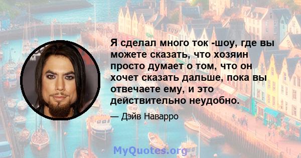 Я сделал много ток -шоу, где вы можете сказать, что хозяин просто думает о том, что он хочет сказать дальше, пока вы отвечаете ему, и это действительно неудобно.