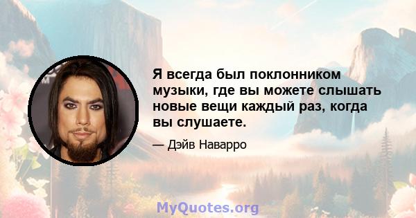 Я всегда был поклонником музыки, где вы можете слышать новые вещи каждый раз, когда вы слушаете.