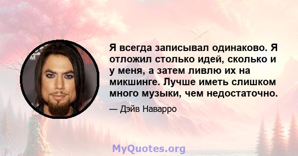 Я всегда записывал одинаково. Я отложил столько идей, сколько и у меня, а затем ливлю их на микшинге. Лучше иметь слишком много музыки, чем недостаточно.