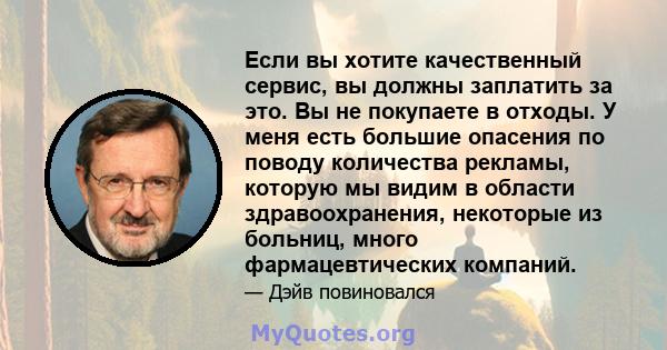 Если вы хотите качественный сервис, вы должны заплатить за это. Вы не покупаете в отходы. У меня есть большие опасения по поводу количества рекламы, которую мы видим в области здравоохранения, некоторые из больниц,