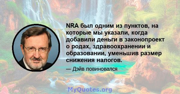 NRA был одним из пунктов, на которые мы указали, когда добавили деньги в законопроект о родах, здравоохранении и образовании, уменьшив размер снижения налогов.