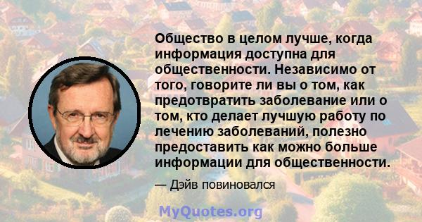 Общество в целом лучше, когда информация доступна для общественности. Независимо от того, говорите ли вы о том, как предотвратить заболевание или о том, кто делает лучшую работу по лечению заболеваний, полезно