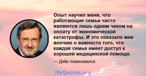 Опыт научил меня, что работающие семьи часто являются лишь одним чеком на оплату от экономической катастрофы. И это показало мне воочию о важности того, что каждая семья имеет доступ к хорошей медицинской помощи.