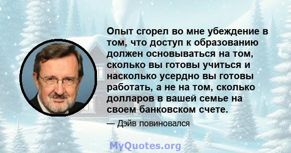 Опыт сгорел во мне убеждение в том, что доступ к образованию должен основываться на том, сколько вы готовы учиться и насколько усердно вы готовы работать, а не на том, сколько долларов в вашей семье на своем банковском