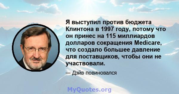 Я выступил против бюджета Клинтона в 1997 году, потому что он принес на 115 миллиардов долларов сокращения Medicare, что создало большее давление для поставщиков, чтобы они не участвовали.