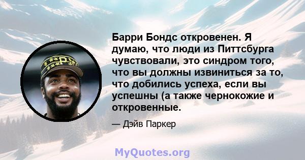 Барри Бондс откровенен. Я думаю, что люди из Питтсбурга чувствовали, это синдром того, что вы должны извиниться за то, что добились успеха, если вы успешны (а также чернокожие и откровенные.