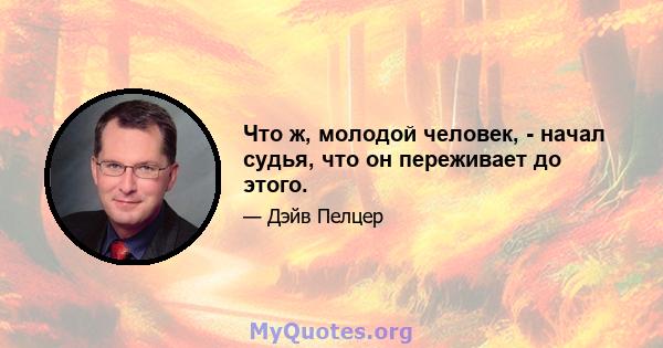 Что ж, молодой человек, - начал судья, что он переживает до этого.