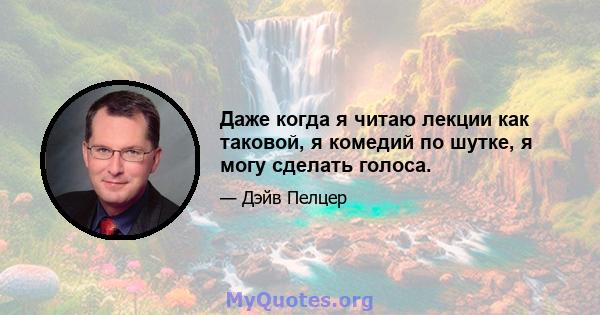 Даже когда я читаю лекции как таковой, я комедий по шутке, я могу сделать голоса.