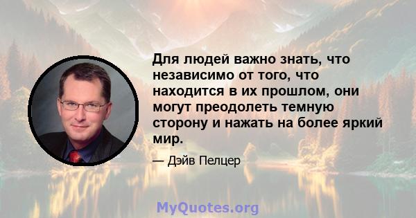 Для людей важно знать, что независимо от того, что находится в их прошлом, они могут преодолеть темную сторону и нажать на более яркий мир.