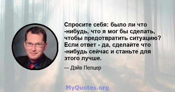 Спросите себя: было ли что -нибудь, что я мог бы сделать, чтобы предотвратить ситуацию? Если ответ - да, сделайте что -нибудь сейчас и станьте для этого лучше.