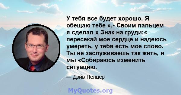 У тебя все будет хорошо. Я обещаю тебе ».- Своим пальцем я сделал x Знак на груди:« пересекай мое сердце и надеюсь умереть, у тебя есть мое слово. Ты не заслуживаешь так жить, и мы «Собираюсь изменить ситуацию.