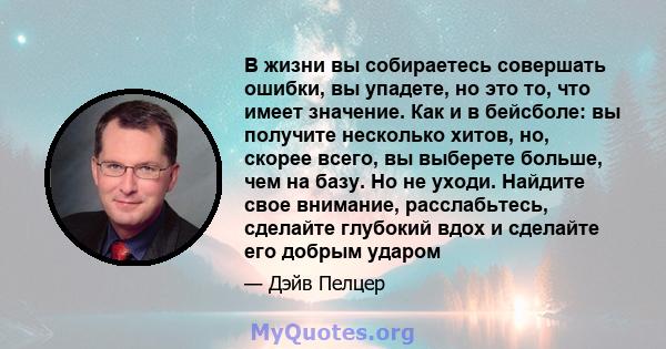 В жизни вы собираетесь совершать ошибки, вы упадете, но это то, что имеет значение. Как и в бейсболе: вы получите несколько хитов, но, скорее всего, вы выберете больше, чем на базу. Но не уходи. Найдите свое внимание,