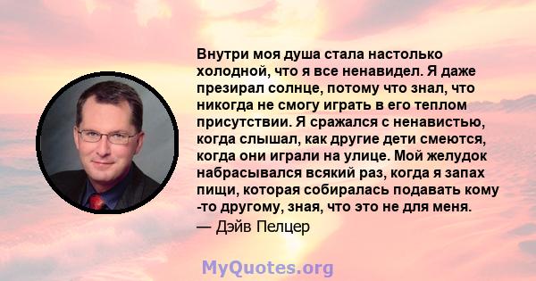 Внутри моя душа стала настолько холодной, что я все ненавидел. Я даже презирал солнце, потому что знал, что никогда не смогу играть в его теплом присутствии. Я сражался с ненавистью, когда слышал, как другие дети