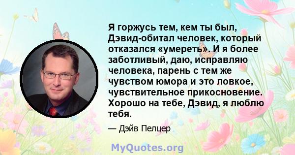 Я горжусь тем, кем ты был, Дэвид-обитал человек, который отказался «умереть». И я более заботливый, даю, исправляю человека, парень с тем же чувством юмора и это ловкое, чувствительное прикосновение. Хорошо на тебе,