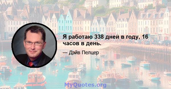 Я работаю 338 дней в году, 16 часов в день.