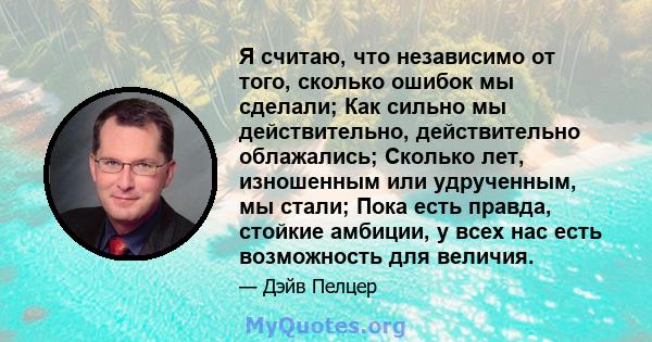 Я считаю, что независимо от того, сколько ошибок мы сделали; Как сильно мы действительно, действительно облажались; Сколько лет, изношенным или удрученным, мы стали; Пока есть правда, стойкие амбиции, у всех нас есть