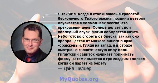 Я так жив. Когда я сталкиваюсь с красотой бесконечного Тихого океана, поздний ветерок опускается с холмов. Как всегда, это прекрасный день. Солнце делает свой последний спуск. Магия собирается начать. Небо готово