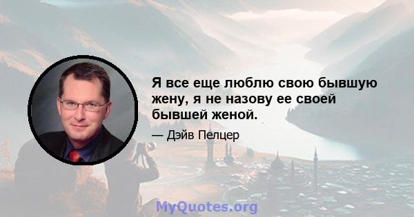 Я все еще люблю свою бывшую жену, я не назову ее своей бывшей женой.