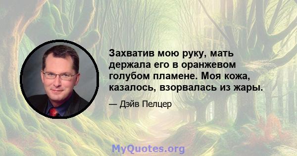 Захватив мою руку, мать держала его в оранжевом голубом пламене. Моя кожа, казалось, взорвалась из жары.