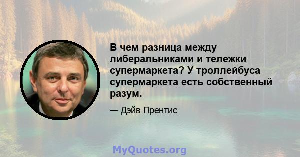 В чем разница между либеральниками и тележки супермаркета? У троллейбуса супермаркета есть собственный разум.