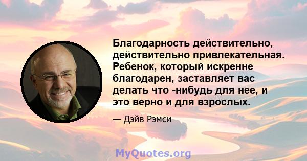 Благодарность действительно, действительно привлекательная. Ребенок, который искренне благодарен, заставляет вас делать что -нибудь для нее, и это верно и для взрослых.