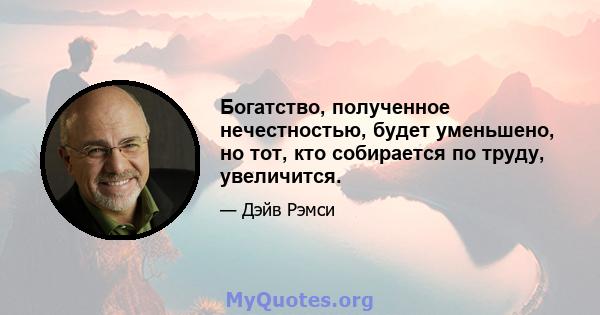 Богатство, полученное нечестностью, будет уменьшено, но тот, кто собирается по труду, увеличится.