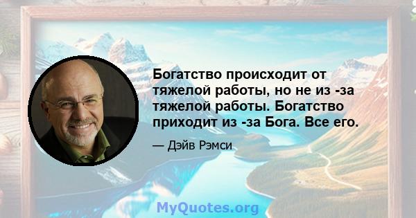 Богатство происходит от тяжелой работы, но не из -за тяжелой работы. Богатство приходит из -за Бога. Все его.