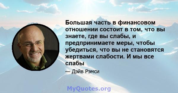 Большая часть в финансовом отношении состоит в том, что вы знаете, где вы слабы, и предпринимаете меры, чтобы убедиться, что вы не становятся жертвами слабости. И мы все слабы