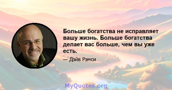 Больше богатства не исправляет вашу жизнь. Больше богатства делает вас больше, чем вы уже есть.