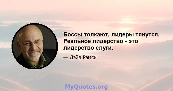 Боссы толкают, лидеры тянутся. Реальное лидерство - это лидерство слуги.