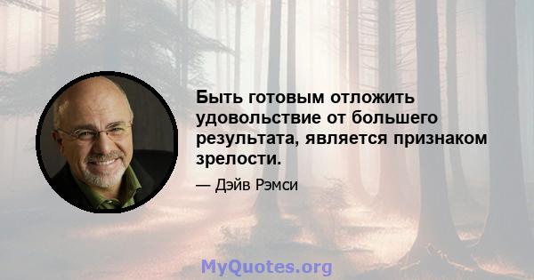 Быть готовым отложить удовольствие от большего результата, является признаком зрелости.