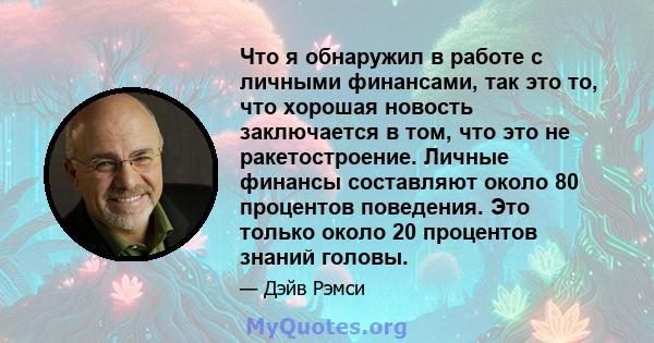 Что я обнаружил в работе с личными финансами, так это то, что хорошая новость заключается в том, что это не ракетостроение. Личные финансы составляют около 80 процентов поведения. Это только около 20 процентов знаний