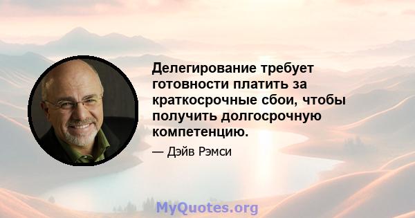 Делегирование требует готовности платить за краткосрочные сбои, чтобы получить долгосрочную компетенцию.