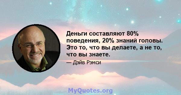 Деньги составляют 80% поведения, 20% знаний головы. Это то, что вы делаете, а не то, что вы знаете.