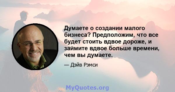 Думаете о создании малого бизнеса? Предположим, что все будет стоить вдвое дороже, и займите вдвое больше времени, чем вы думаете.