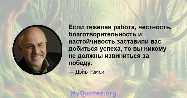 Если тяжелая работа, честность, благотворительность и настойчивость заставили вас добиться успеха, то вы никому не должны извиниться за победу.