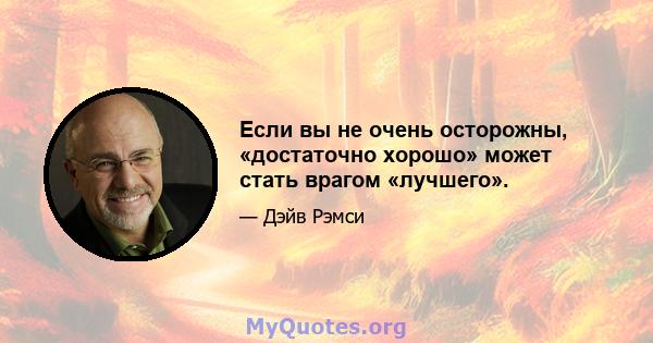 Если вы не очень осторожны, «достаточно хорошо» может стать врагом «лучшего».