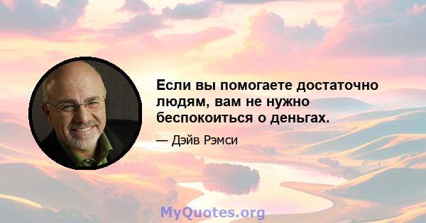 Если вы помогаете достаточно людям, вам не нужно беспокоиться о деньгах.