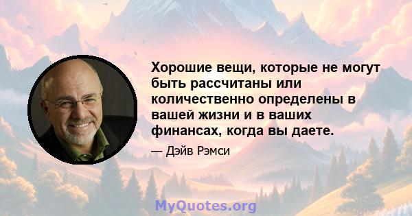 Хорошие вещи, которые не могут быть рассчитаны или количественно определены в вашей жизни и в ваших финансах, когда вы даете.