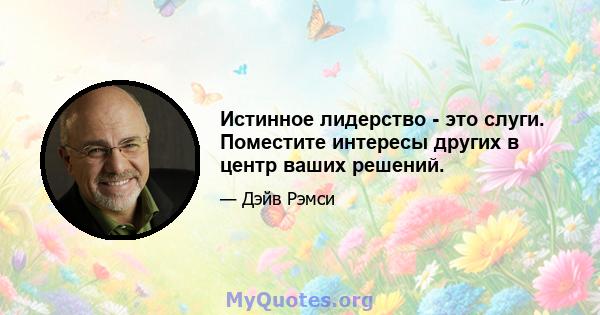 Истинное лидерство - это слуги. Поместите интересы других в центр ваших решений.