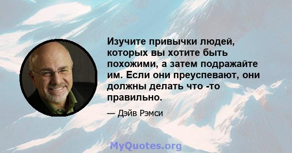 Изучите привычки людей, которых вы хотите быть похожими, а затем подражайте им. Если они преуспевают, они должны делать что -то правильно.