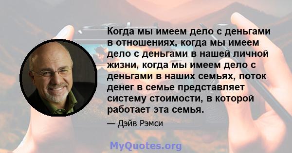 Когда мы имеем дело с деньгами в отношениях, когда мы имеем дело с деньгами в нашей личной жизни, когда мы имеем дело с деньгами в наших семьях, поток денег в семье представляет систему стоимости, в которой работает эта 